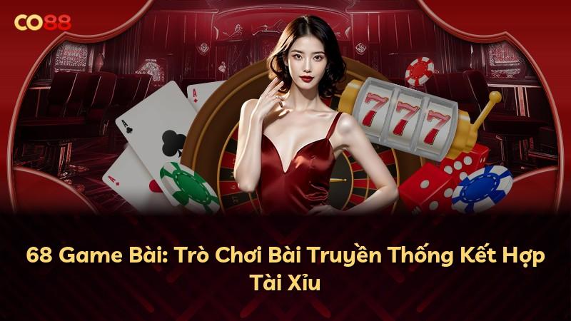 68 Game Bài: Trò Chơi Bài Truyền Thống Kết Hợp Tài Xỉu