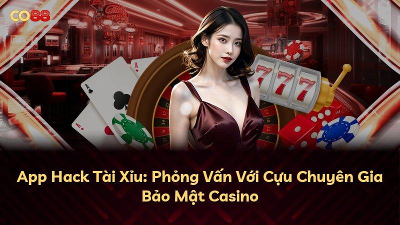 App Hack Tài Xỉu: Phỏng Vấn Với Cựu Chuyên Gia Bảo Mật Casino