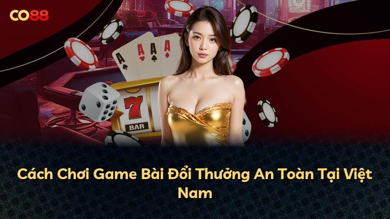 Cách Chơi Game Bài Đổi Thưởng An Toàn Tại Việt Nam