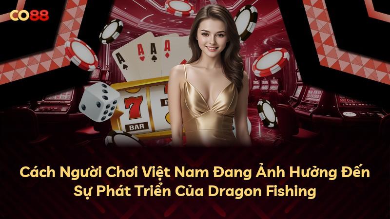 Cách Người Chơi Việt Nam Đang Ảnh Hưởng Đến Sự Phát Triển Của Dragon Fishing