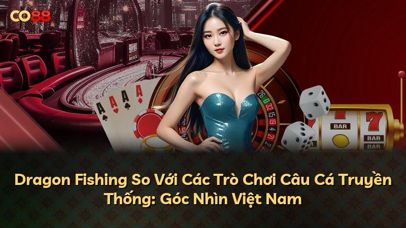 Dragon Fishing So Với Các Trò Chơi Câu Cá Truyền Thống: Góc Nhìn Việt Nam