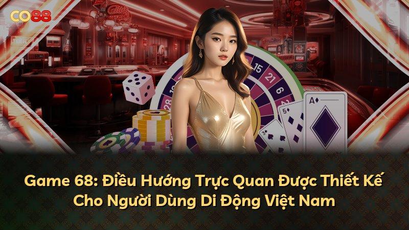 Game 68: Điều Hướng Trực Quan Được Thiết Kế Cho Người Dùng Di Động Việt Nam