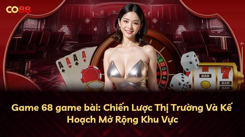 Game 68 game bài: Chiến Lược Thị Trường Và Kế Hoạch Mở Rộng Khu Vực