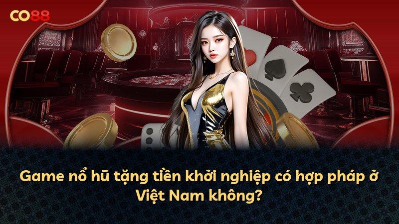 Game nổ hũ tặng tiền khởi nghiệp có hợp pháp ở Việt Nam không?