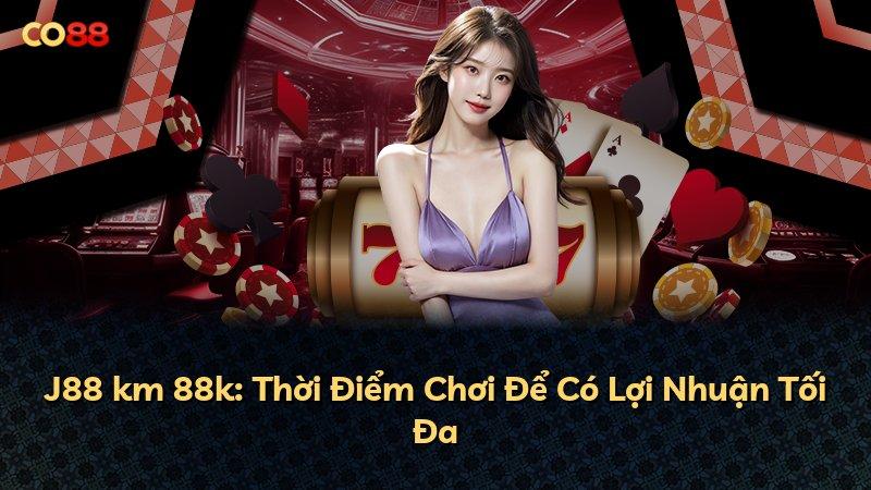 J88 km 88k: Thời Điểm Chơi Để Có Lợi Nhuận Tối Đa
