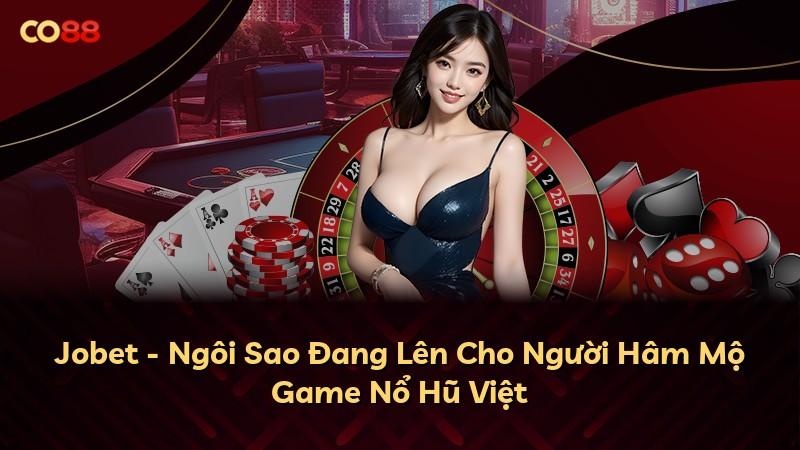 Jobet - Ngôi Sao Đang Lên Cho Người Hâm Mộ Game Nổ Hũ Việt