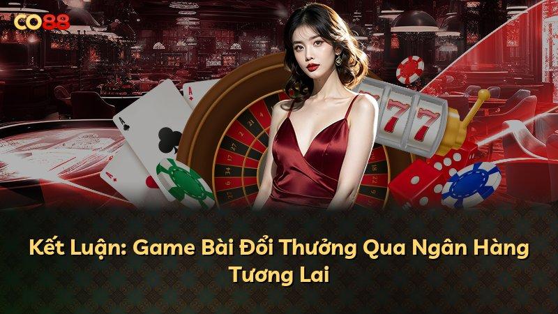 Kết Luận: Game Bài Đổi Thưởng Qua Ngân Hàng Tương Lai