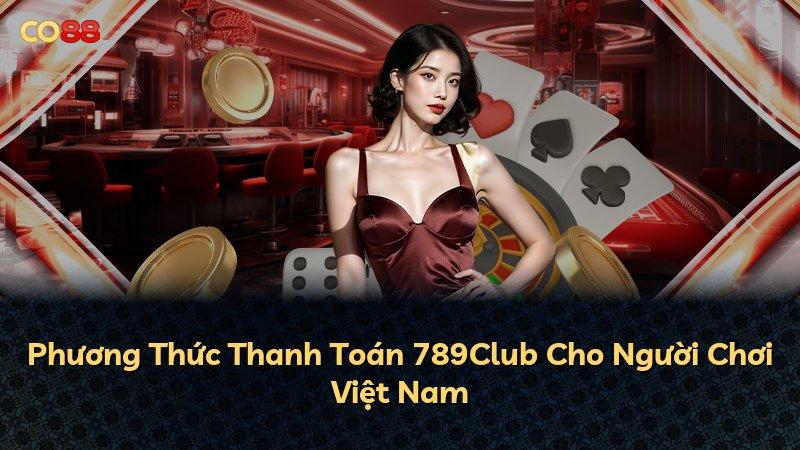 Phương Thức Thanh Toán 789Club Cho Người Chơi Việt Nam