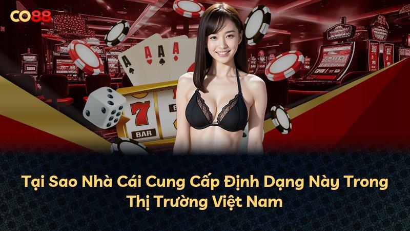 Tại Sao Nhà Cái Cung Cấp Định Dạng Này Trong Thị Trường Việt Nam