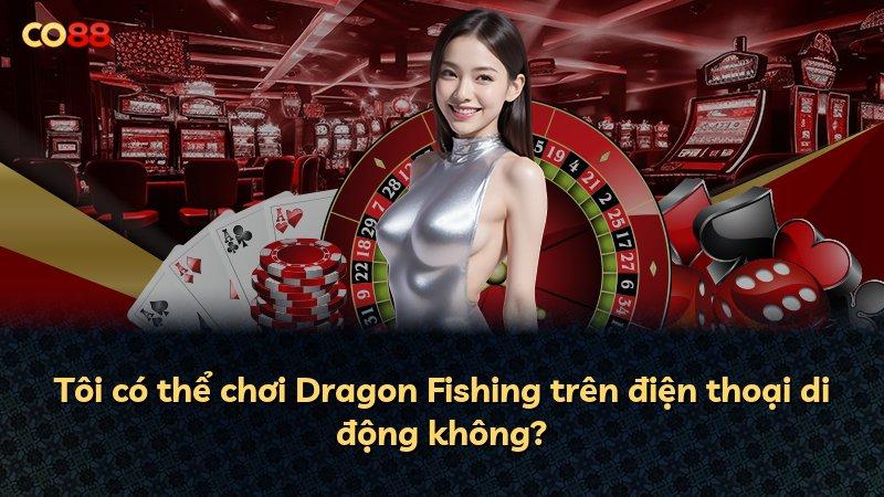 Tôi có thể chơi Dragon Fishing trên điện thoại di động không?