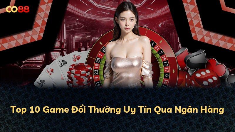 Top 10 Game Đổi Thưởng Uy Tín Qua Ngân Hàng