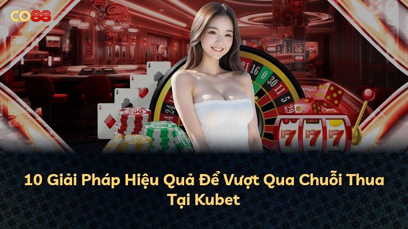 10 Giải Pháp Hiệu Quả Để Vượt Qua Chuỗi Thua Tại Kubet