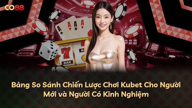 Bảng So Sánh Chiến Lược Chơi Kubet Cho Người Mới và Người Có Kinh Nghiệm