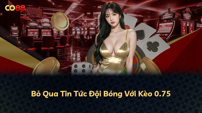 Bỏ Qua Tin Tức Đội Bóng Với Kèo 0.75