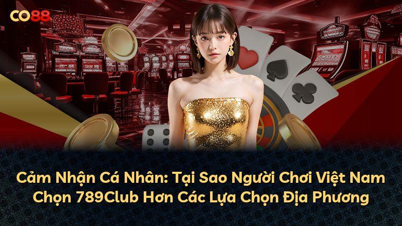 Cảm Nhận Cá Nhân: Tại Sao Người Chơi Việt Nam Chọn 789Club Hơn Các Lựa Chọn Địa Phương