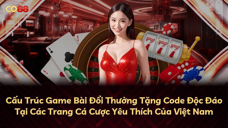 Cấu Trúc Game Bài Đổi Thưởng Tặng Code Độc Đáo Tại Các Trang Cá Cược Yêu Thích Của Việt Nam