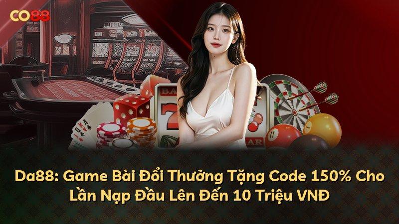Da88: Game Bài Đổi Thưởng Tặng Code 150% Cho Lần Nạp Đầu Lên Đến 10 Triệu VNĐ
