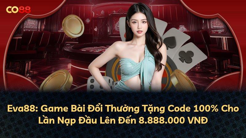Eva88: Game Bài Đổi Thưởng Tặng Code 100% Cho Lần Nạp Đầu Lên Đến 8.888.000 VNĐ