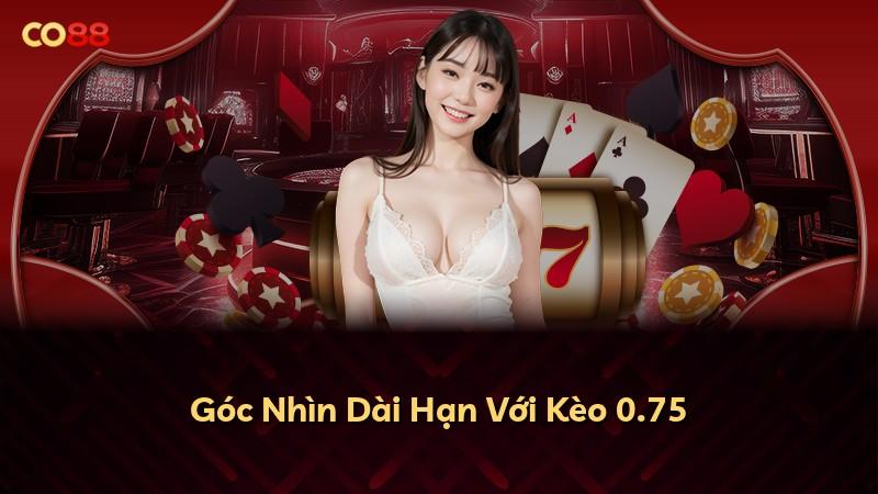 Góc Nhìn Dài Hạn Với Kèo 0.75