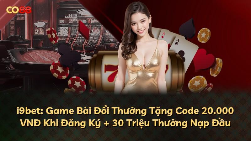 i9bet: Game Bài Đổi Thưởng Tặng Code 20.000 VNĐ Khi Đăng Ký + 30 Triệu Thưởng Nạp Đầu