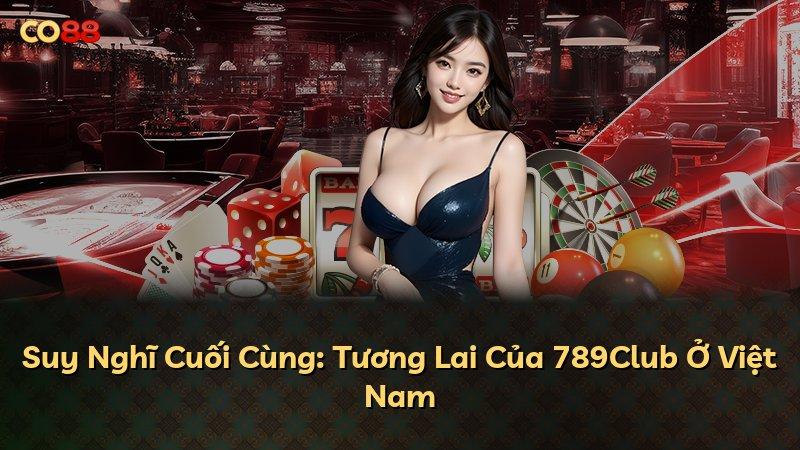 Suy Nghĩ Cuối Cùng: Tương Lai Của 789Club Ở Việt Nam