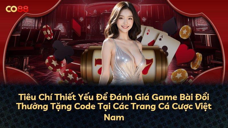 Tiêu Chí Thiết Yếu Để Đánh Giá Game Bài Đổi Thưởng Tặng Code Tại Các Trang Cá Cược Việt Nam