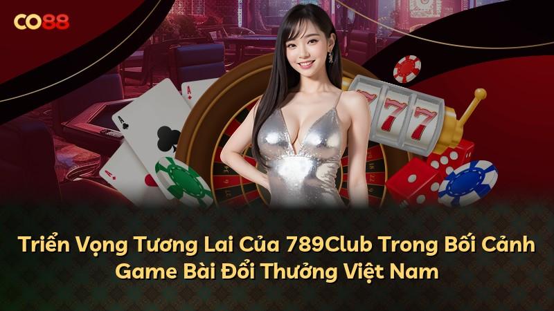 Triển Vọng Tương Lai Của 789Club Trong Bối Cảnh Game Bài Đổi Thưởng Việt Nam